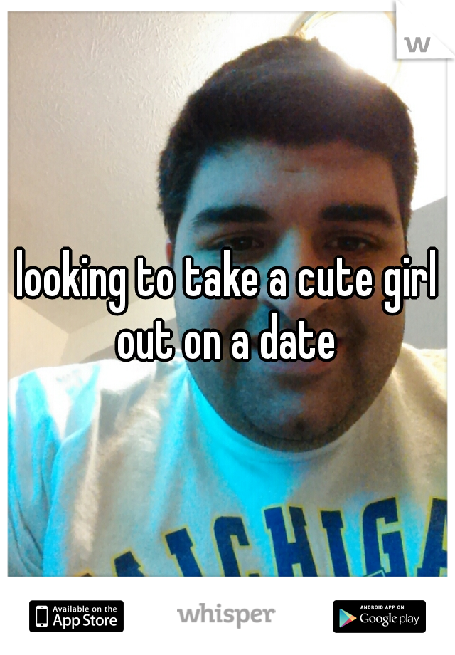 looking to take a cute girl out on a date 