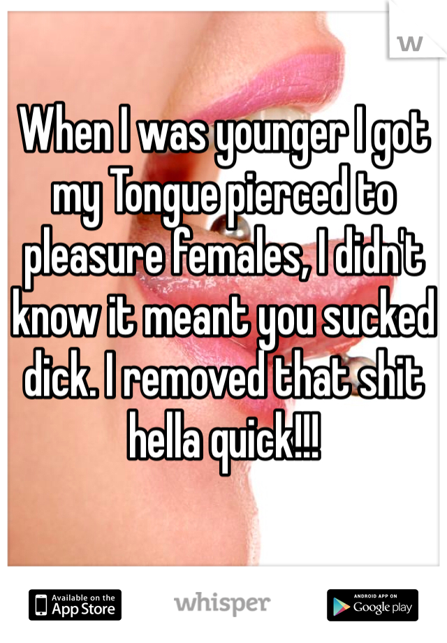 When I was younger I got my Tongue pierced to pleasure females, I didn't know it meant you sucked dick. I removed that shit hella quick!!! 