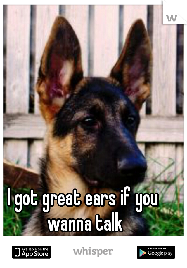 I got great ears if you wanna talk