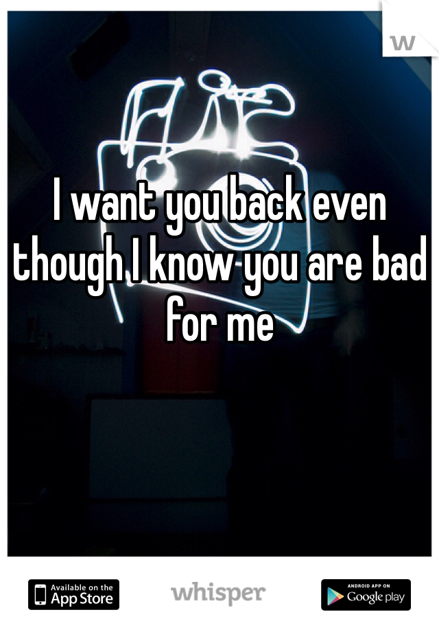 I want you back even though I know you are bad for me