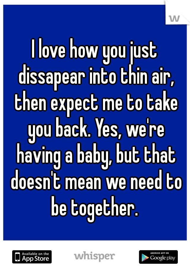 I love how you just dissapear into thin air, then expect me to take you back. Yes, we're having a baby, but that doesn't mean we need to be together. 