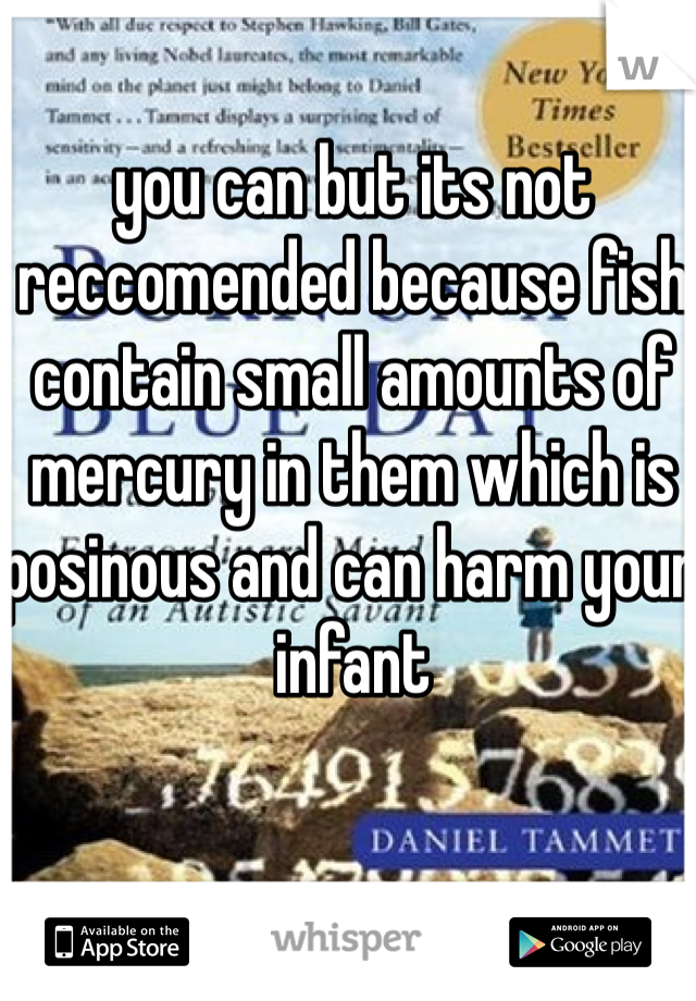 you can but its not reccomended because fish contain small amounts of mercury in them which is posinous and can harm your infant 