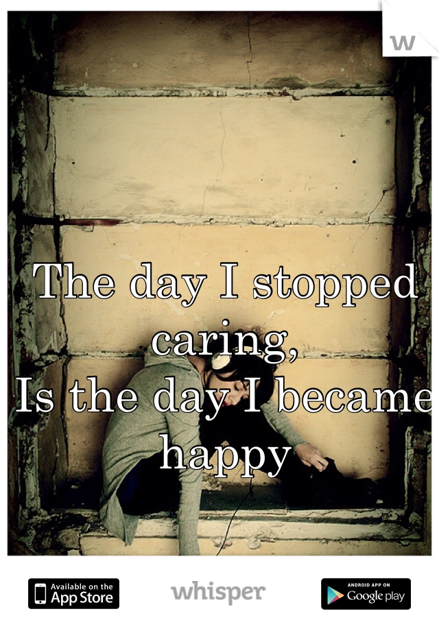 The day I stopped caring,
Is the day I became happy