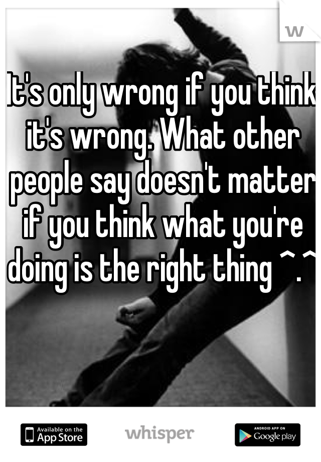 It's only wrong if you think it's wrong. What other people say doesn't matter if you think what you're doing is the right thing ^.^