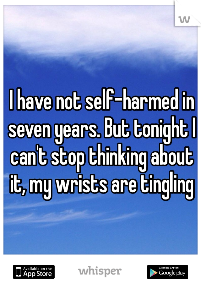 I have not self-harmed in seven years. But tonight I can't stop thinking about it, my wrists are tingling