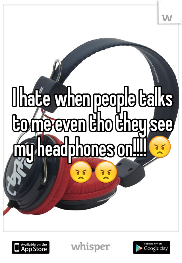 I hate when people talks to me even tho they see my headphones on!!!!😠😠😠