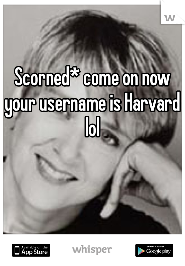 Scorned* come on now your username is Harvard lol 