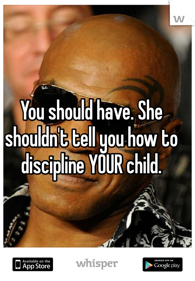 You should have. She shouldn't tell you how to discipline YOUR child. 