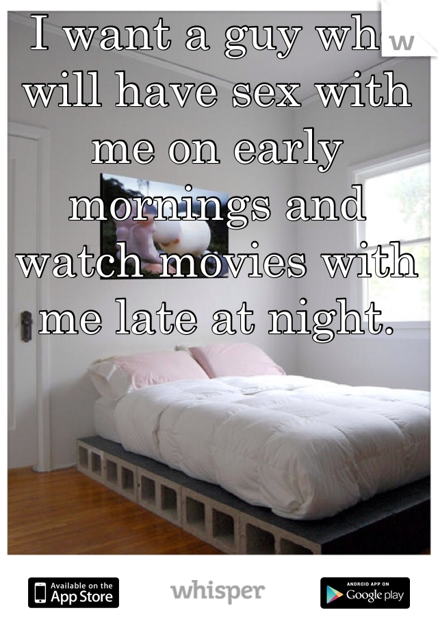 I want a guy who will have sex with me on early mornings and watch movies with me late at night.