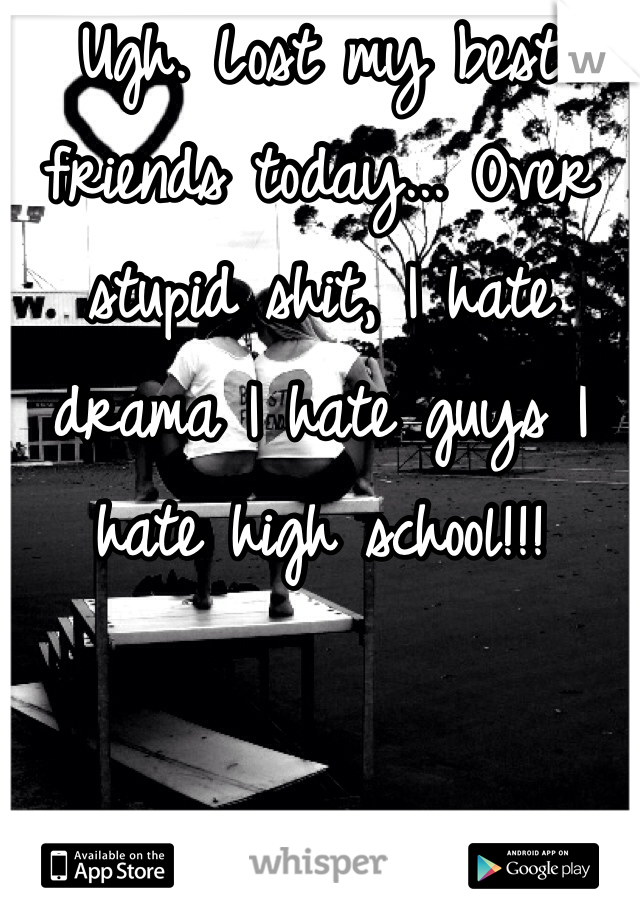 Ugh. Lost my best friends today... Over stupid shit, I hate drama I hate guys I hate high school!!!