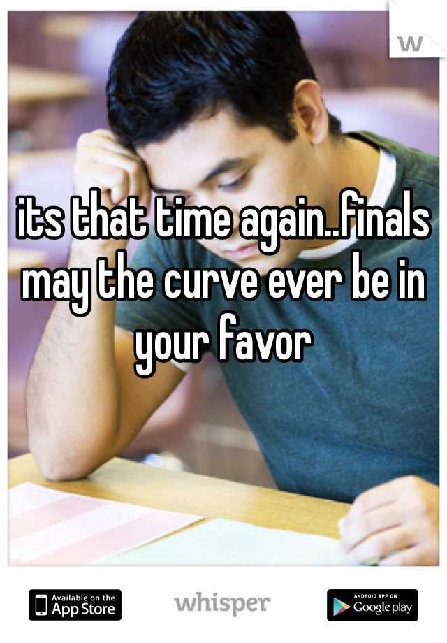 its that time again..finals
may the curve ever be in your favor