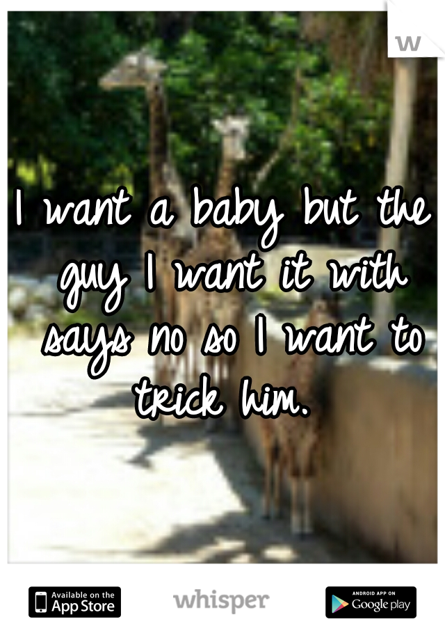 I want a baby but the guy I want it with says no so I want to trick him. 