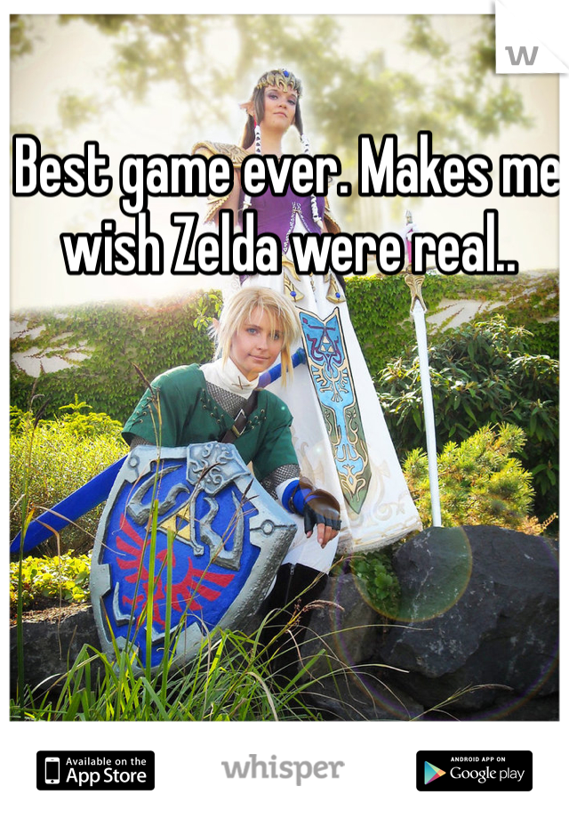 Best game ever. Makes me wish Zelda were real.. 