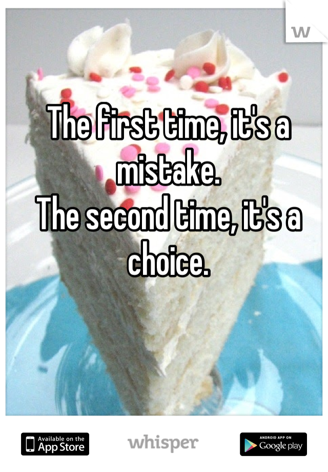 The first time, it's a mistake.
The second time, it's a choice.
