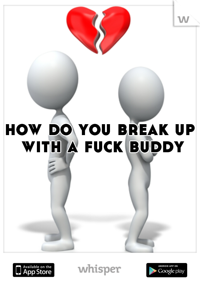 how do you break up with a fuck buddy