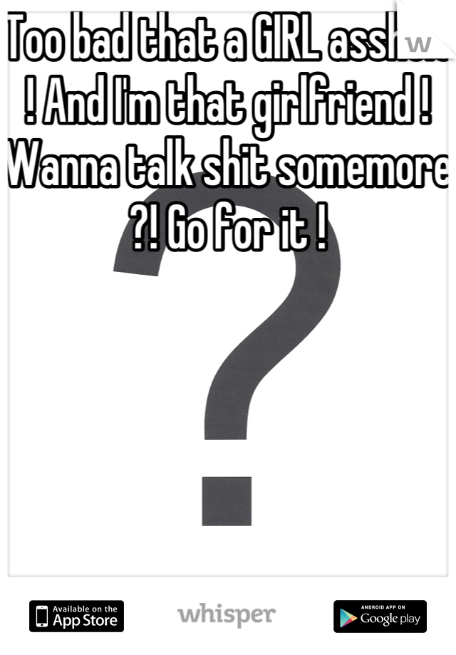 Too bad that a GIRL asshole ! And I'm that girlfriend ! Wanna talk shit somemore ?! Go for it ! 