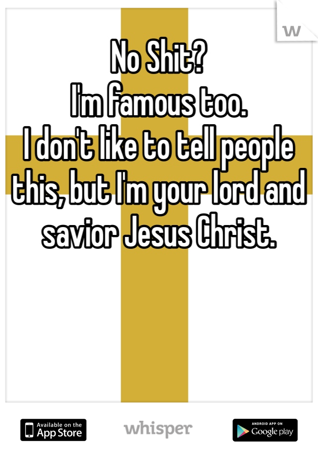 No Shit?
I'm famous too. 
I don't like to tell people this, but I'm your lord and savior Jesus Christ. 