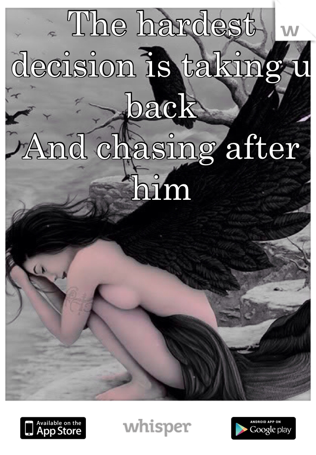 The hardest decision is taking u back 
And chasing after him