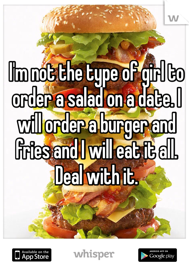 I'm not the type of girl to order a salad on a date. I will order a burger and fries and I will eat it all. Deal with it.