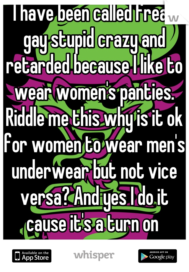 I have been called freak gay stupid crazy and retarded because I like to wear women's panties. Riddle me this why is it ok for women to wear men's underwear but not vice versa? And yes I do it cause it's a turn on 
