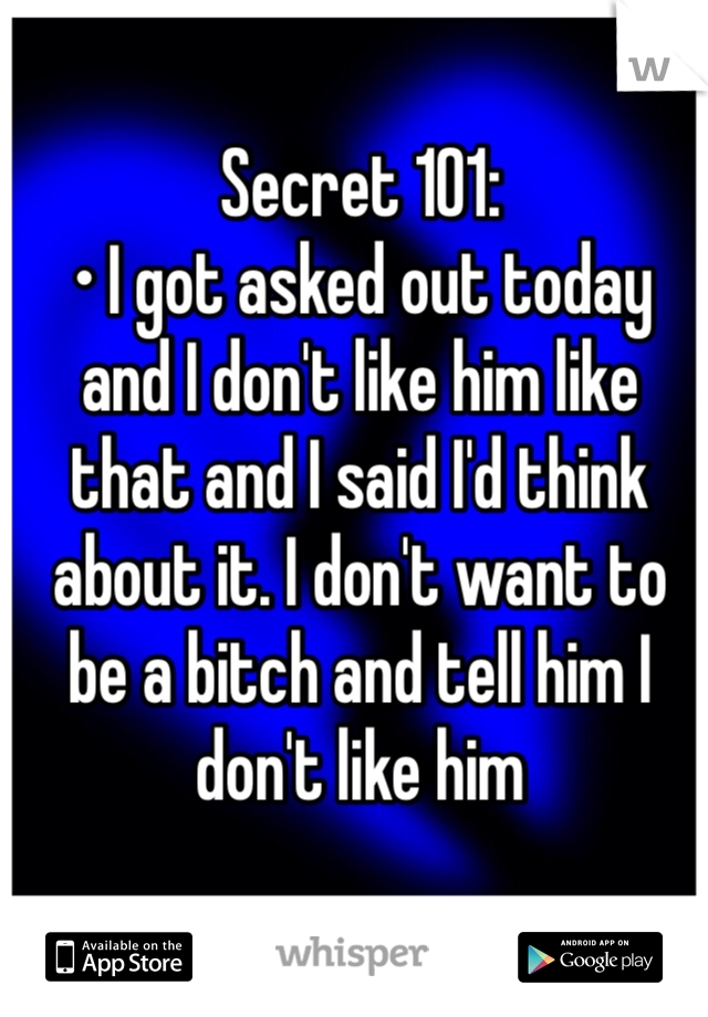 Secret 101: 
• I got asked out today and I don't like him like that and I said I'd think about it. I don't want to be a bitch and tell him I don't like him 