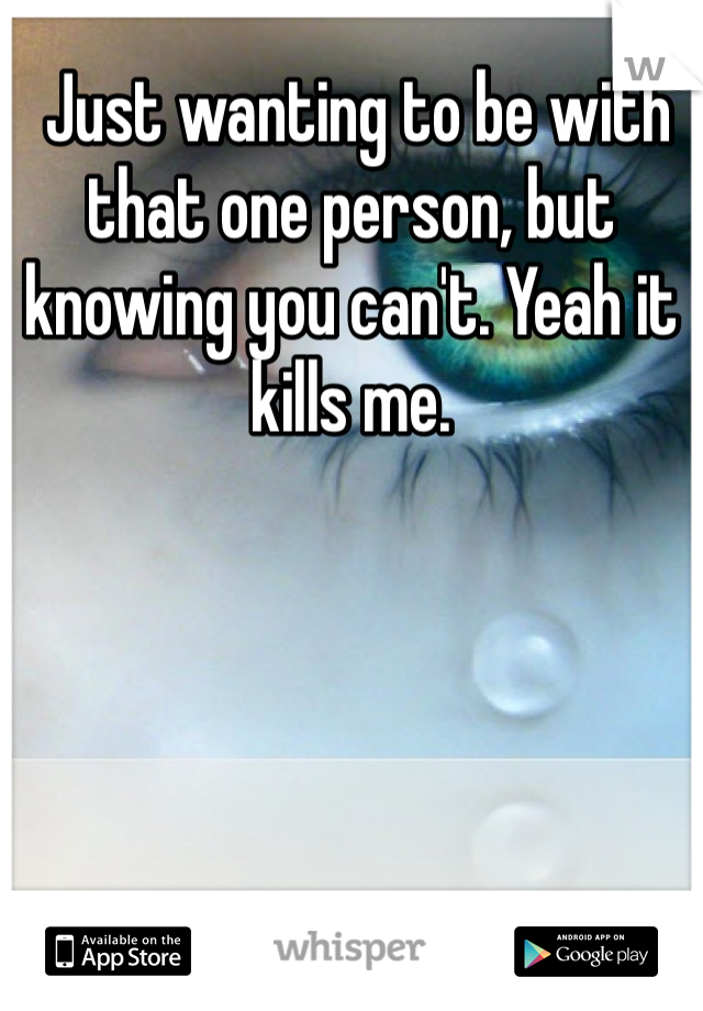  Just wanting to be with that one person, but knowing you can't. Yeah it kills me.