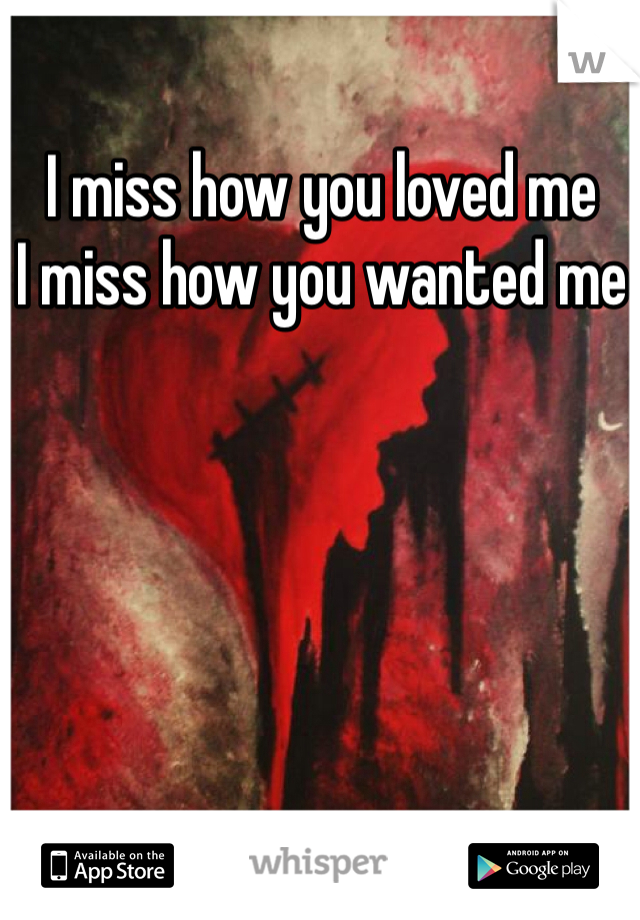 I miss how you loved me
I miss how you wanted me 