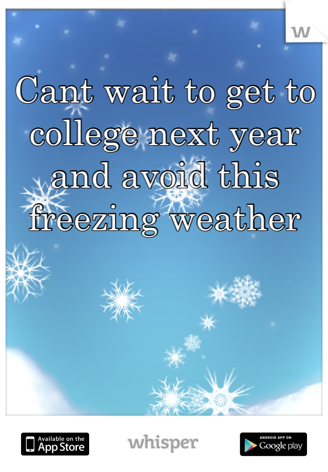 Cant wait to get to college next year and avoid this freezing weather