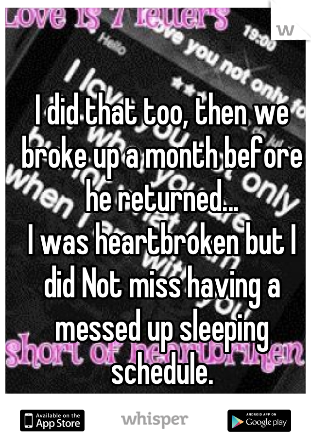 I did that too, then we broke up a month before he returned...
I was heartbroken but I did Not miss having a messed up sleeping schedule.