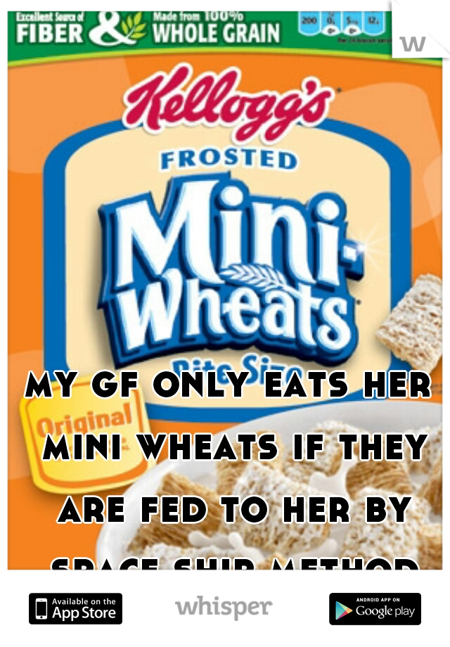 my gf only eats her mini wheats if they are fed to her by space ship method