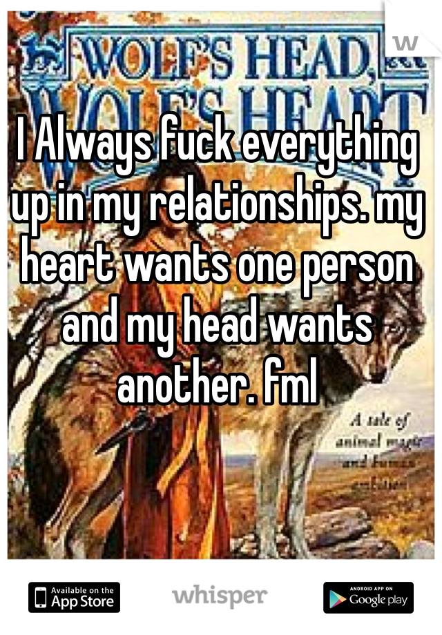 I Always fuck everything up in my relationships. my heart wants one person and my head wants another. fml