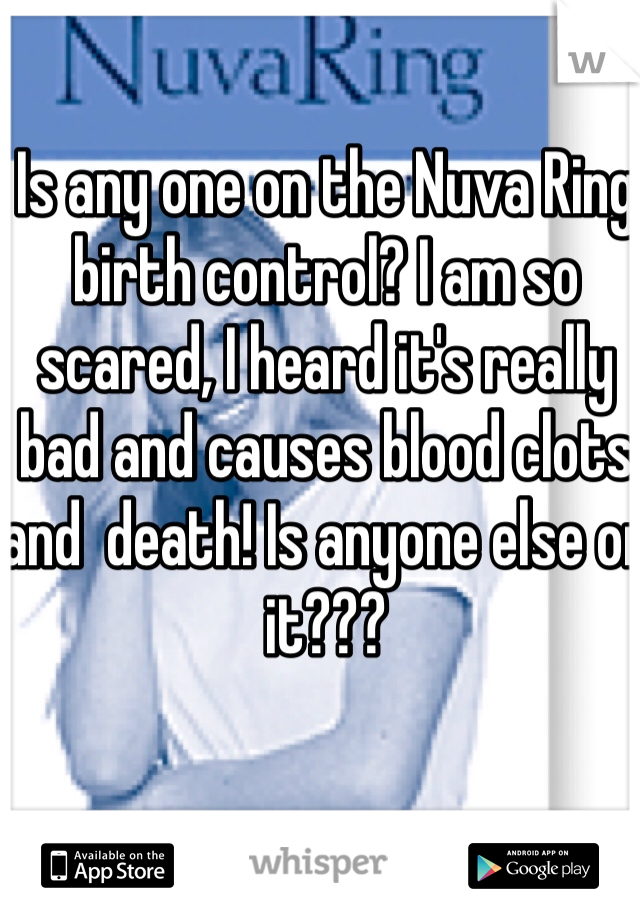 Is any one on the Nuva Ring birth control? I am so scared, I heard it's really bad and causes blood clots and  death! Is anyone else on it???