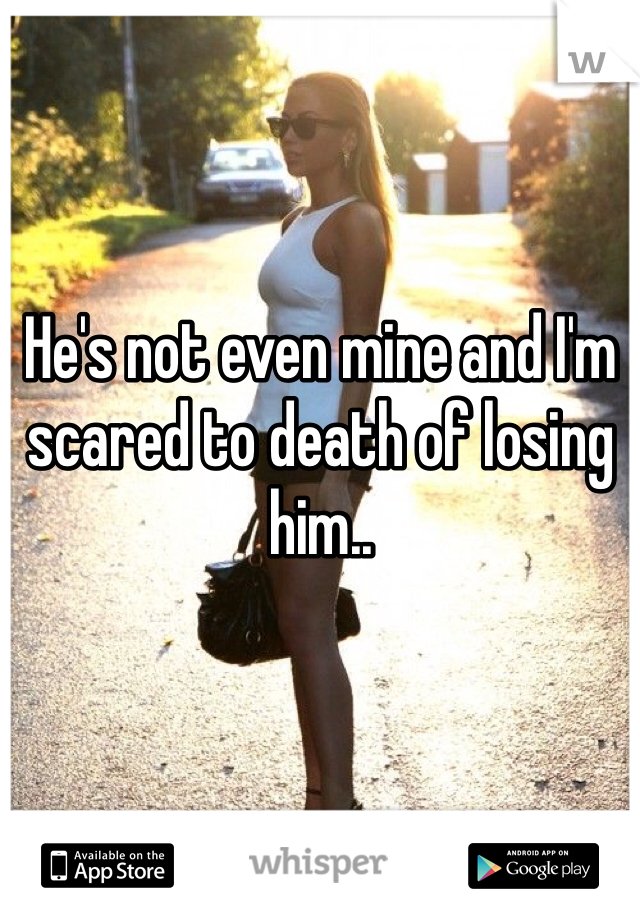 He's not even mine and I'm scared to death of losing him..