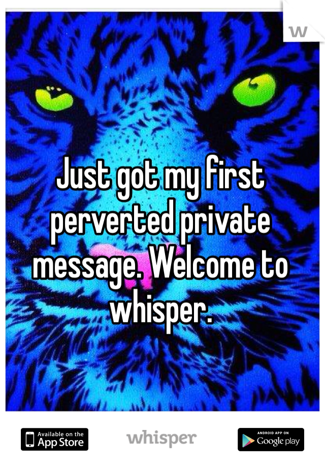 Just got my first perverted private message. Welcome to whisper. 