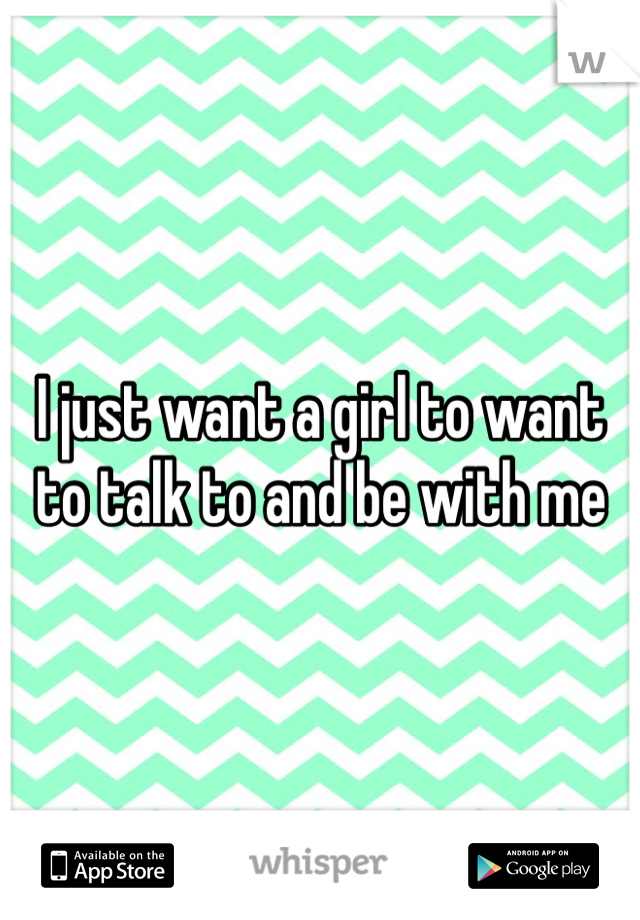 I just want a girl to want to talk to and be with me