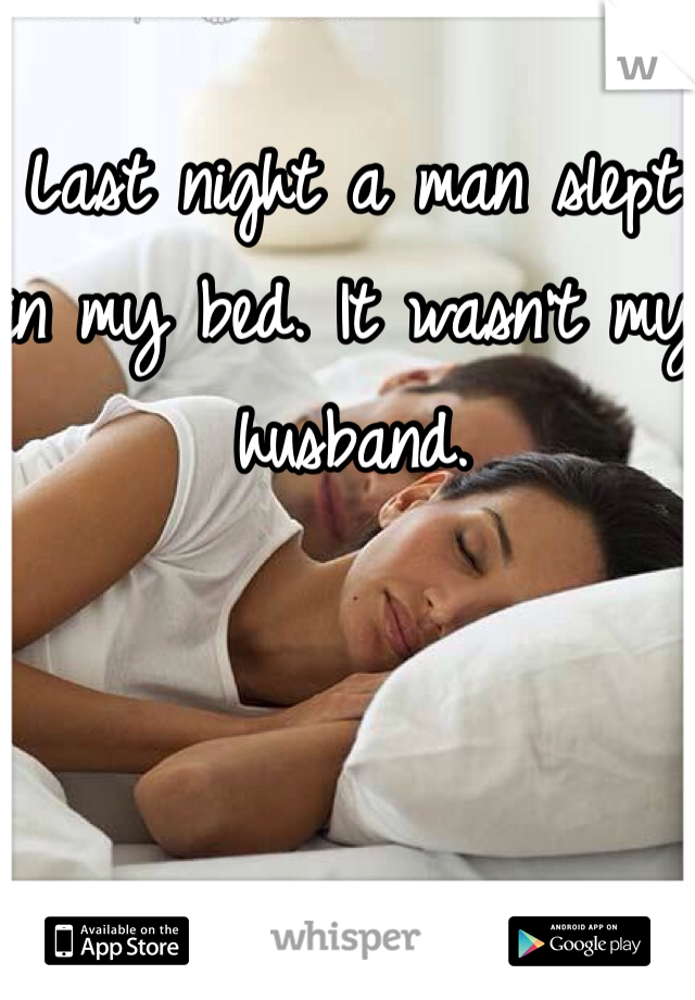 Last night a man slept in my bed. It wasn't my husband. 