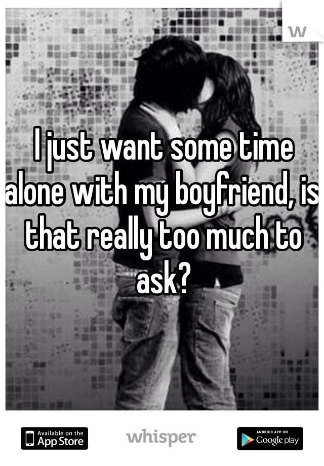 I just want some time alone with my boyfriend, is that really too much to ask?