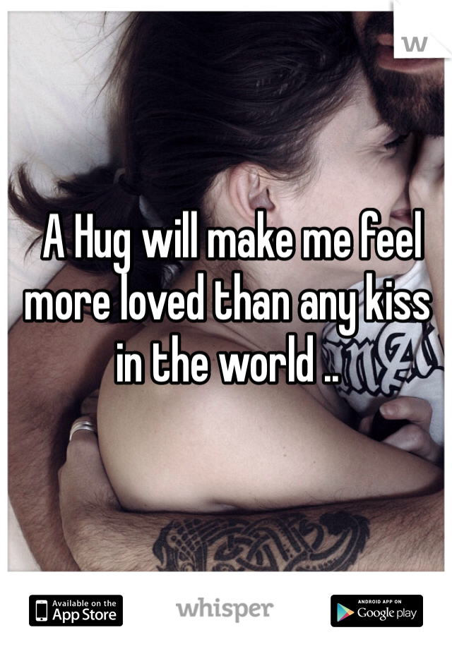  A Hug will make me feel more loved than any kiss in the world .. 