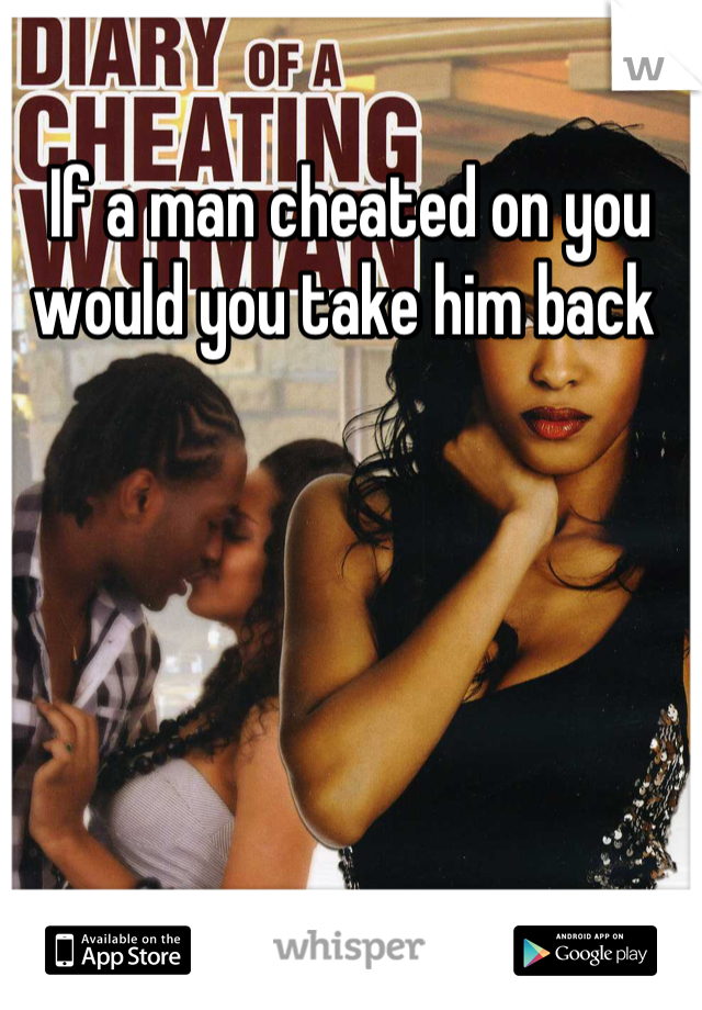 If a man cheated on you would you take him back 