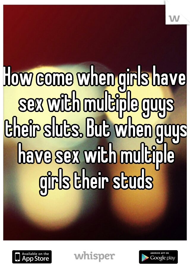 How come when girls have sex with multiple guys their sluts. But when guys have sex with multiple girls their studs