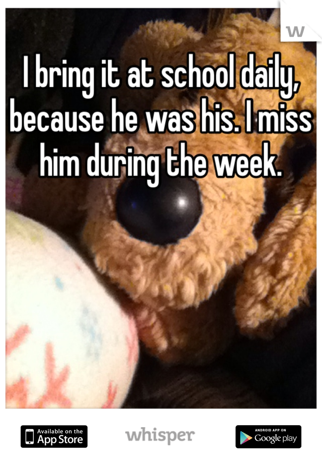 I bring it at school daily, because he was his. I miss him during the week.