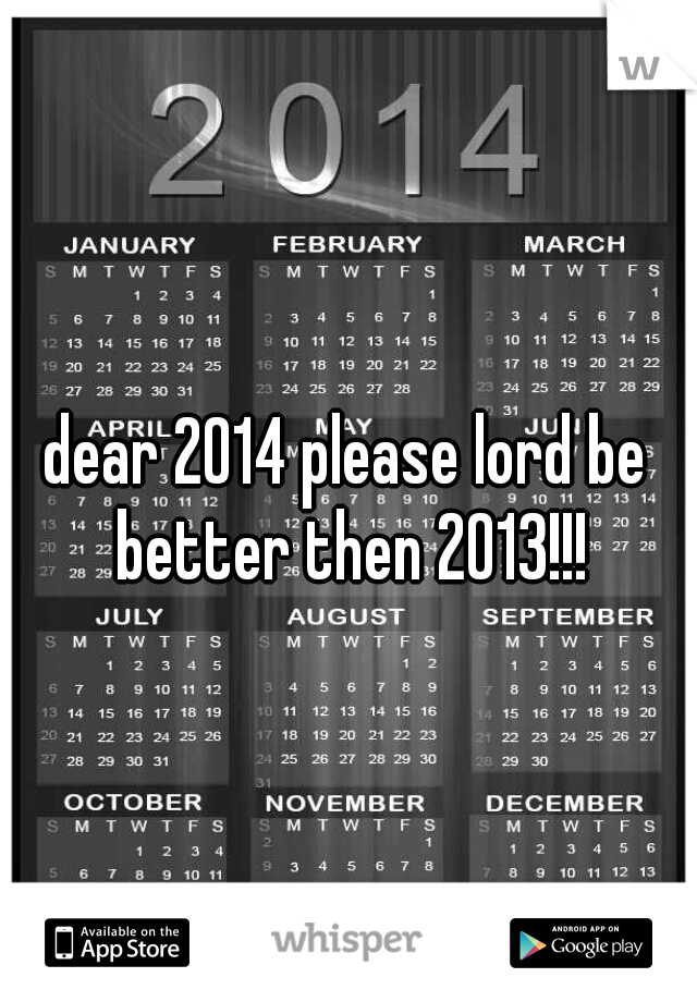 dear 2014 please lord be better then 2013!!!