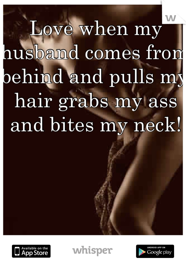 Love when my husband comes from behind and pulls my hair grabs my ass and bites my neck! 