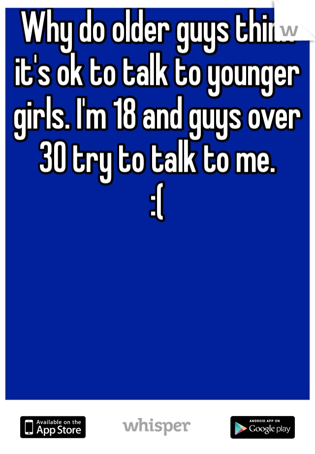 Why do older guys think it's ok to talk to younger girls. I'm 18 and guys over 30 try to talk to me. 
:(