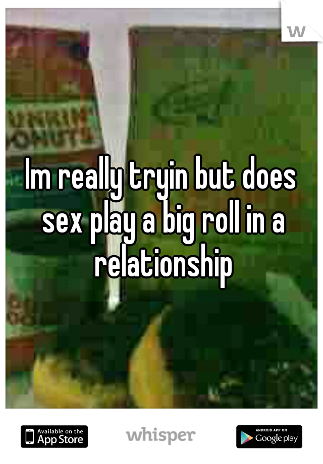 Im really tryin but does sex play a big roll in a relationship