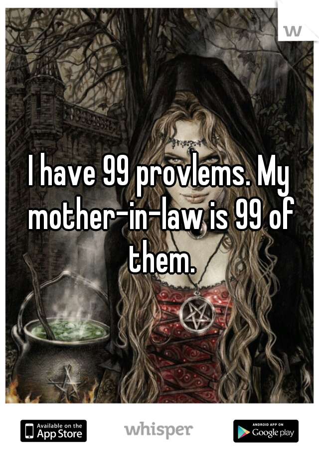 I have 99 provlems. My mother-in-law is 99 of them.