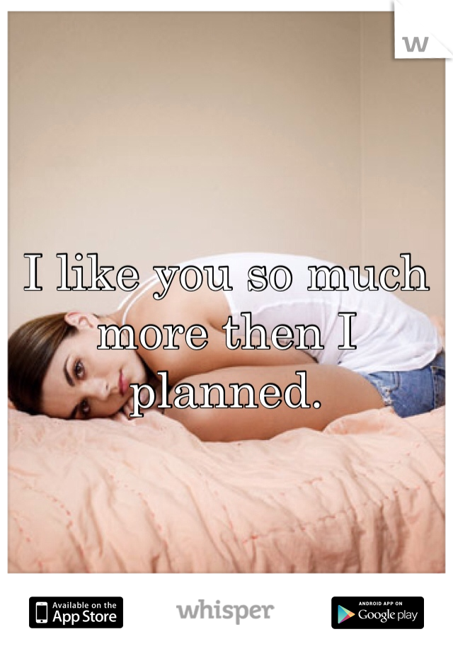 I like you so much more then I planned.