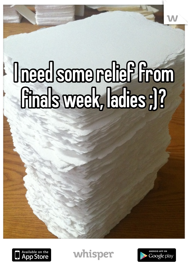 I need some relief from finals week, ladies ;)?