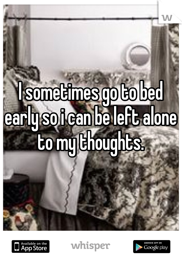 I sometimes go to bed early so i can be left alone to my thoughts. 