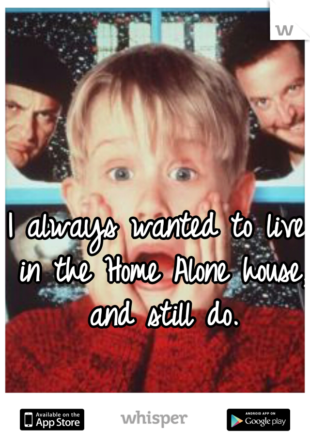 I always wanted to live in the Home Alone house, and still do.